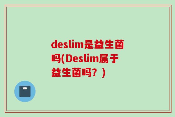 deslim是益生菌吗(Deslim属于益生菌吗？)
