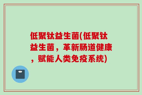 低聚钛益生菌(低聚钛益生菌，革新肠道健康，赋能人类系统)