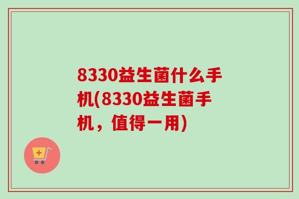 8330益生菌什么手机(8330益生菌手机，值得一用)