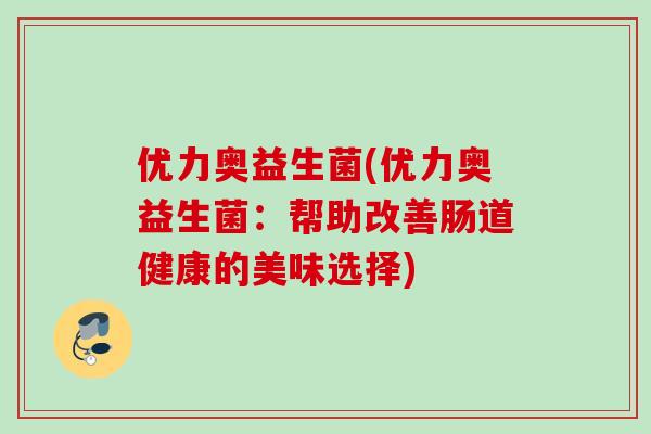 优力奥益生菌(优力奥益生菌：帮助改善肠道健康的美味选择)