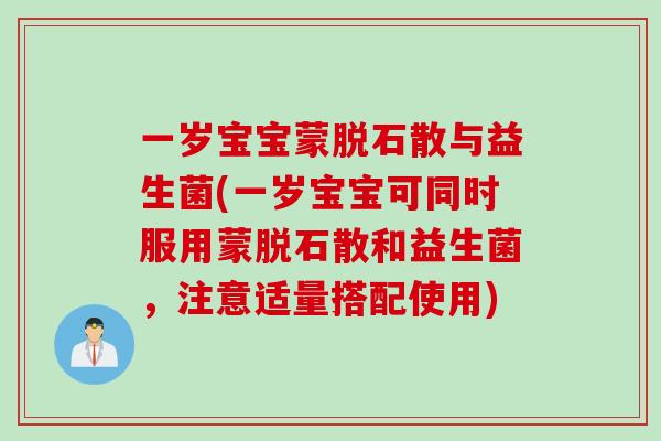 一岁宝宝蒙脱石散与益生菌(一岁宝宝可同时服用蒙脱石散和益生菌,注意适量搭配使用) 一岁宝宝蒙脱石散与益生菌(一岁宝宝可同时服用蒙脱石散和益生菌,注意适量搭配使用)