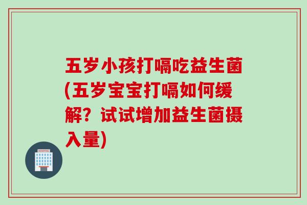 五岁小孩打嗝吃益生菌(五岁宝宝打嗝如何缓解？试试增加益生菌摄入量)