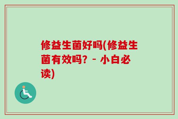 修益生菌好吗(修益生菌有效吗？- 小白必读)