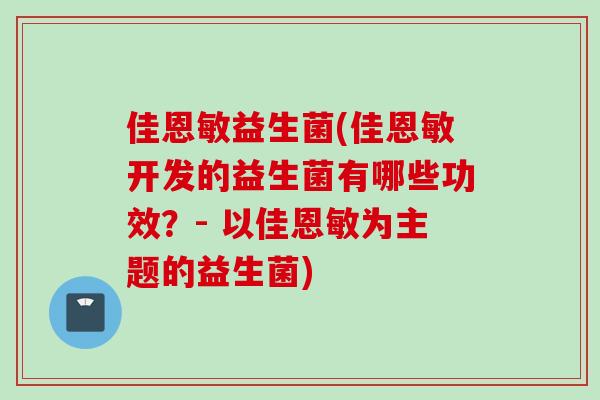 佳恩敏益生菌(佳恩敏开发的益生菌有哪些功效?- 以佳恩敏为主题的益生菌) 佳恩敏益生菌(佳恩敏开发的益生菌有哪些功效?- 以佳恩敏为主题的益生菌)