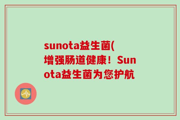 sunota益生菌(增强肠道健康!Sunota益生菌为您护航 sunota益生菌(增强肠道健康!Sunota益生菌为您护航