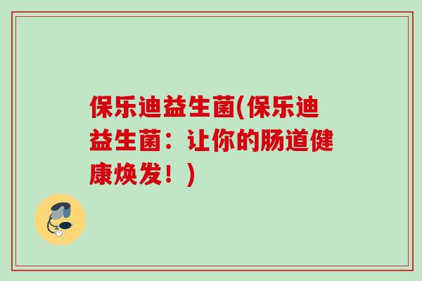 保乐迪益生菌(保乐迪益生菌：让你的肠道健康焕发！)