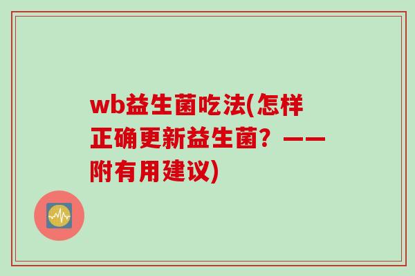wb益生菌吃法(怎样正确更新益生菌?——附有用建议) wb益生菌吃法(怎样正确更新益生菌?——附有用建议)