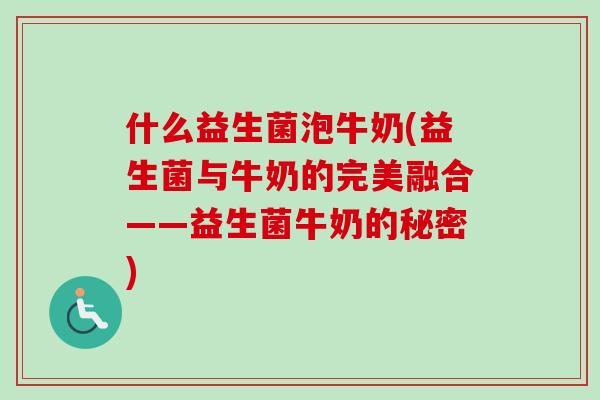 什么益生菌泡牛奶(益生菌与牛奶的完美融合——益生菌牛奶的秘密)