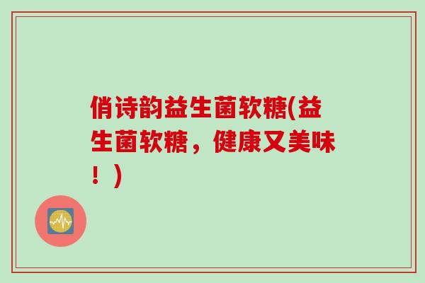 俏诗韵益生菌软糖(益生菌软糖，健康又美味！)