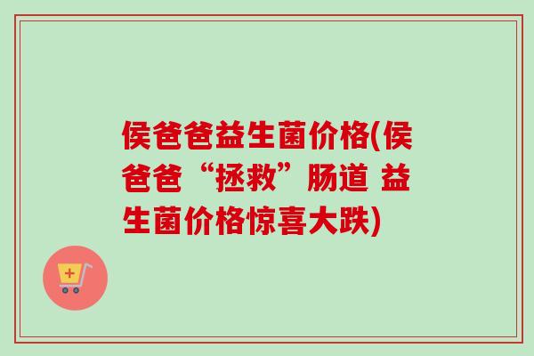 侯爸爸益生菌价格(侯爸爸“拯救”肠道 益生菌价格惊喜大跌)