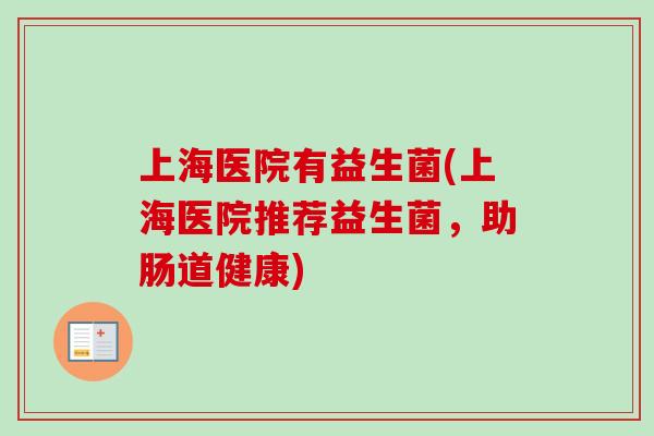 上海医院有益生菌(上海医院推荐益生菌，助肠道健康)