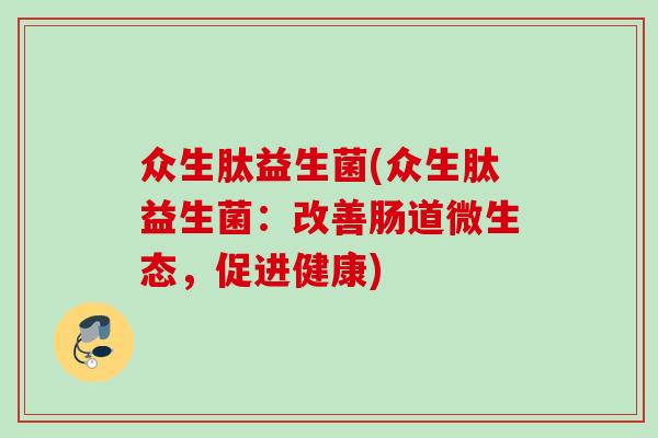 众生肽益生菌(众生肽益生菌:改善肠道微生态,促进健康) 众生肽益生菌(众生肽益生菌:改善肠道微生态,促进健康)