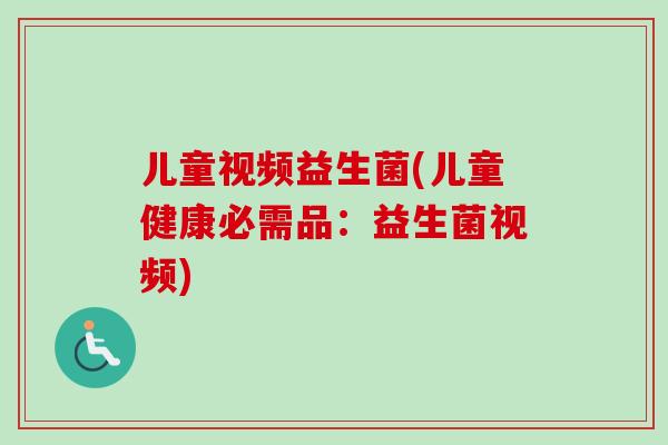 儿童视频益生菌(儿童健康必需品:益生菌视频) 儿童视频益生菌(儿童健康必需品:益生菌视频)