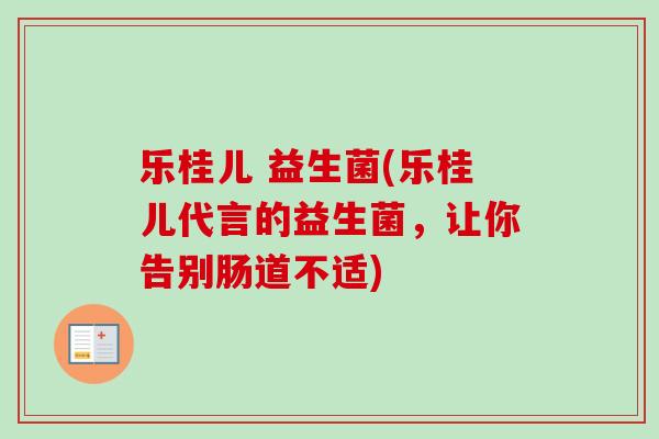 乐桂儿 益生菌(乐桂儿代言的益生菌，让你告别肠道不适)