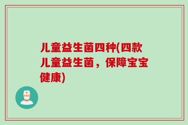 儿童益生菌四种(四款儿童益生菌,保障宝宝健康) 儿童益生菌四种(四款儿童益生菌,保障宝宝健康)