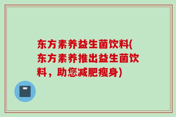 东方素养益生菌饮料(东方素养推出益生菌饮料，助您瘦身)