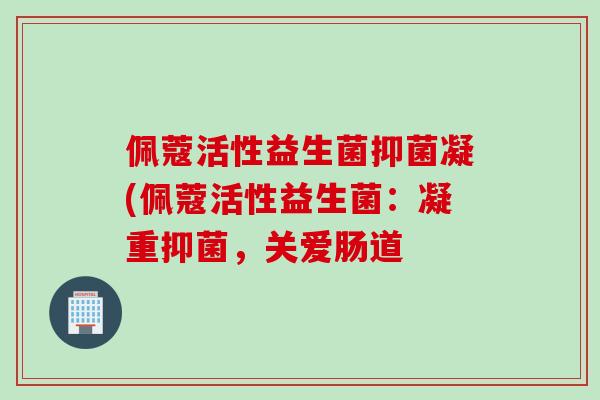 佩蔻活性益生菌抑菌凝(佩蔻活性益生菌：凝重抑菌，关爱肠道