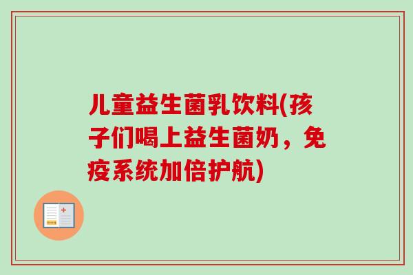 儿童益生菌乳饮料(孩子们喝上益生菌奶,系统加倍护航) 儿童益生菌乳饮料(孩子们喝上益生菌奶,系统加倍护航)