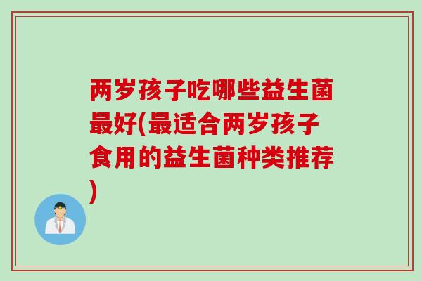两岁孩子吃哪些益生菌好(适合两岁孩子食用的益生菌种类推荐) 两岁孩子吃哪些益生菌好(适合两岁孩子食用的益生菌种类推荐)