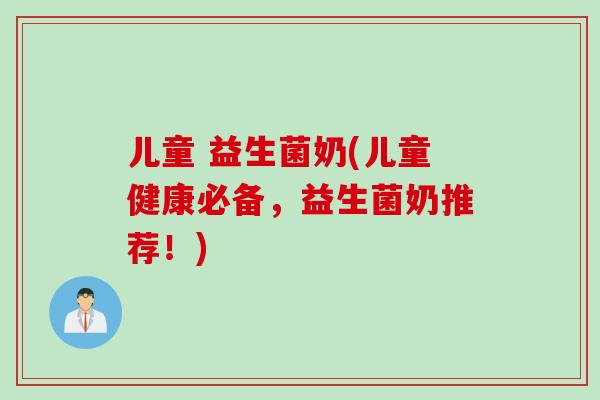 儿童 益生菌奶(儿童健康必备,益生菌奶推荐!) 儿童 益生菌奶(儿童健康必备,益生菌奶推荐!)
