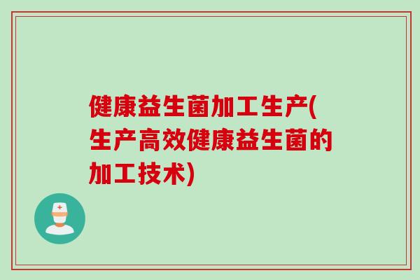 健康益生菌加工生产(生产高效健康益生菌的加工技术) 健康益生菌加工生产(生产高效健康益生菌的加工技术)