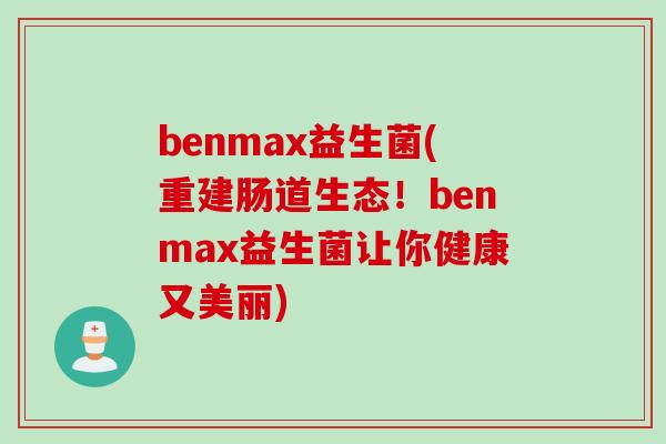 benmax益生菌(重建肠道生态！benmax益生菌让你健康又美丽)