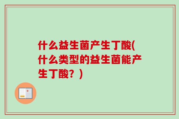 什么益生菌产生丁酸(什么类型的益生菌能产生丁酸?) 什么益生菌产生丁酸(什么类型的益生菌能产生丁酸?)