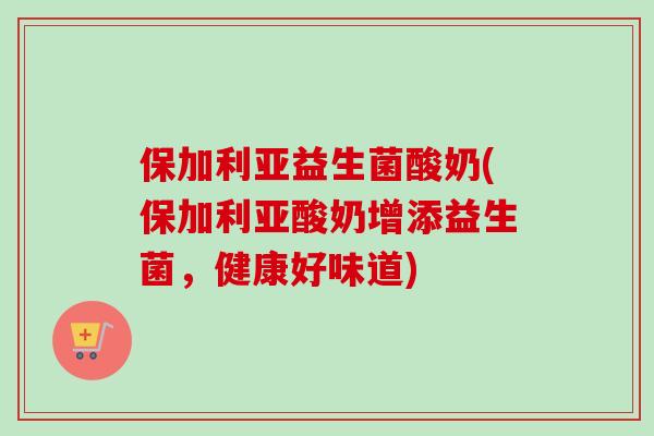 保加利亚益生菌酸奶(保加利亚酸奶增添益生菌，健康好味道)