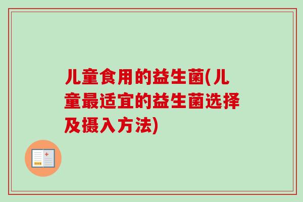 儿童食用的益生菌(儿童适宜的益生菌选择及摄入方法) 儿童食用的益生菌(儿童适宜的益生菌选择及摄入方法)