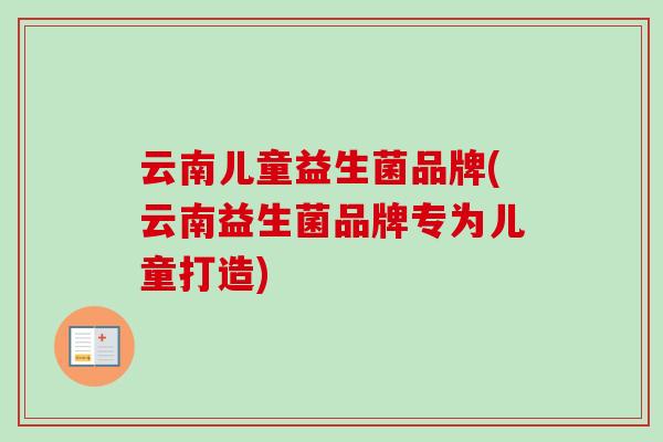 云南儿童益生菌品牌(云南益生菌品牌专为儿童打造) 云南儿童益生菌品牌(云南益生菌品牌专为儿童打造)