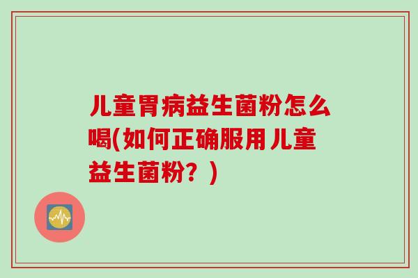 儿童胃益生菌粉怎么喝(如何正确服用儿童益生菌粉?) 儿童胃益生菌粉怎么喝(如何正确服用儿童益生菌粉?)