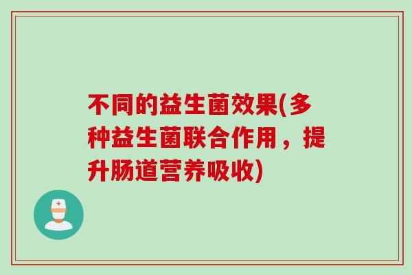 不同的益生菌效果(多种益生菌联合作用,提升肠道营养吸收) 不同的益生菌效果(多种益生菌联合作用,提升肠道营养吸收)