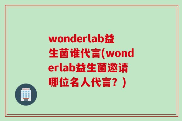 wonderlab益生菌谁代言(wonderlab益生菌邀请哪位名人代言？)