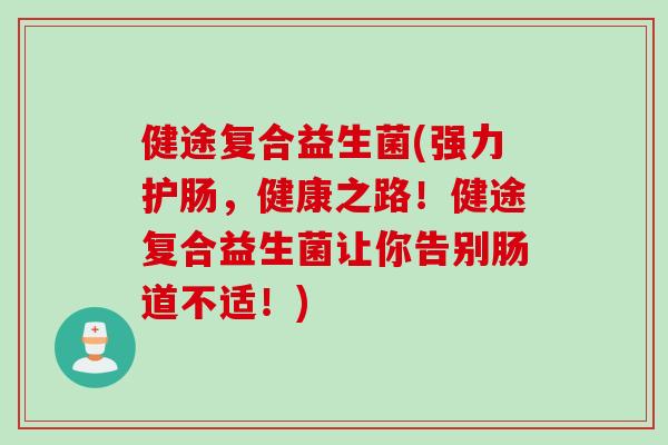 健途复合益生菌(强力护肠，健康之路！健途复合益生菌让你告别肠道不适！)