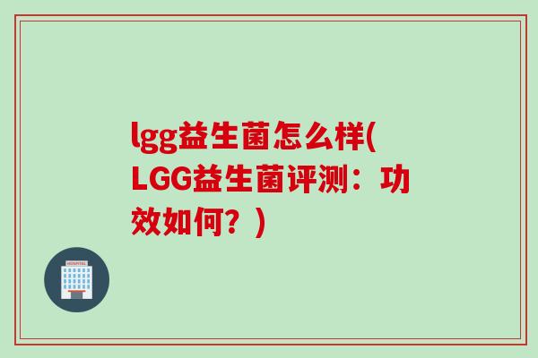 lgg益生菌怎么样(LGG益生菌评测:功效如何?) lgg益生菌怎么样(LGG益生菌评测:功效如何?)