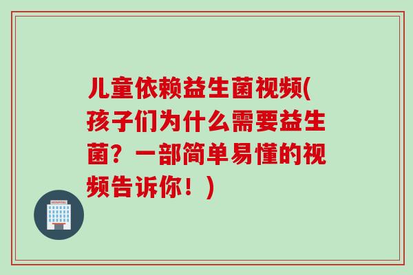 儿童依赖益生菌视频(孩子们为什么需要益生菌?一部简单易懂的视频告诉你!) 儿童依赖益生菌视频(孩子们为什么需要益生菌?一部简单易懂的视频告诉你!)