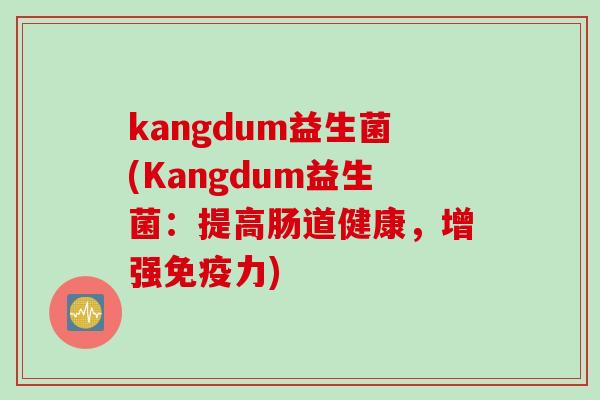 kangdum益生菌(Kangdum益生菌：提高肠道健康，增强力)