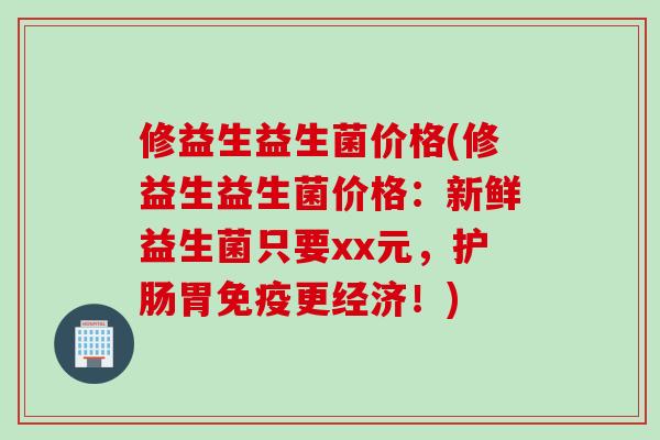 修益生益生菌价格(修益生益生菌价格:新鲜益生菌只要xx元,护肠胃更经济!) 修益生益生菌价格(修益生益生菌价格:新鲜益生菌只要xx元,护肠胃更经济!)