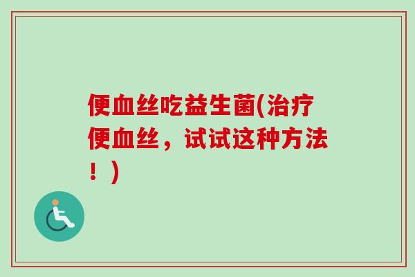 便丝吃益生菌(便丝,试试这种方法!) 便丝吃益生菌(便丝,试试这种方法!)