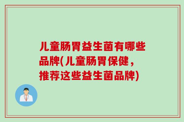 儿童肠胃益生菌有哪些品牌(儿童肠胃保健,推荐这些益生菌品牌) 儿童肠胃益生菌有哪些品牌(儿童肠胃保健,推荐这些益生菌品牌)