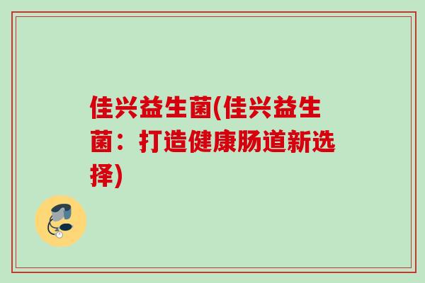 佳兴益生菌(佳兴益生菌:打造健康肠道新选择) 佳兴益生菌(佳兴益生菌:打造健康肠道新选择)