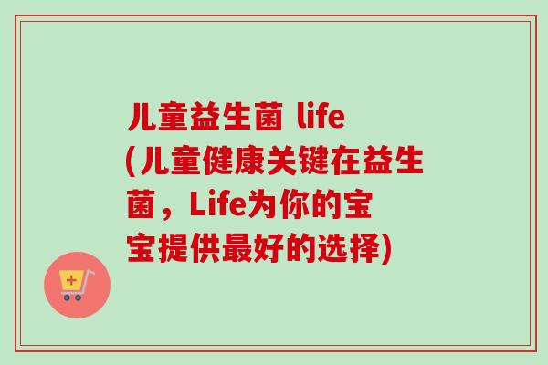 儿童益生菌 life(儿童健康关键在益生菌，Life为你的宝宝提供好的选择)