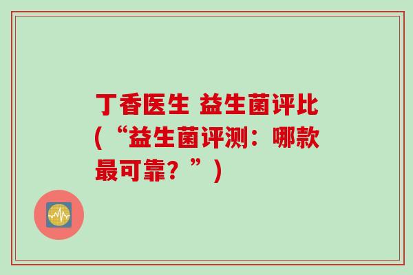 丁香医生 益生菌评比(“益生菌评测:哪款可靠?”) 丁香医生 益生菌评比(“益生菌评测:哪款可靠?”)