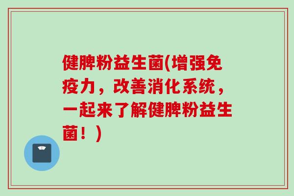 健脾粉益生菌(增强力,改善消化系统,一起来了解健脾粉益生菌!) 健脾粉益生菌(增强力,改善消化系统,一起来了解健脾粉益生菌!)