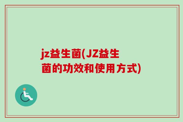 jz益生菌(JZ益生菌的功效和使用方式) jz益生菌(JZ益生菌的功效和使用方式)