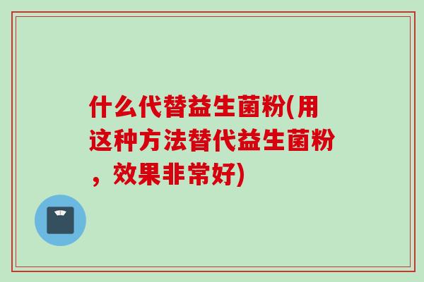 什么代替益生菌粉(用这种方法替代益生菌粉,效果非常好) 什么代替益生菌粉(用这种方法替代益生菌粉,效果非常好)