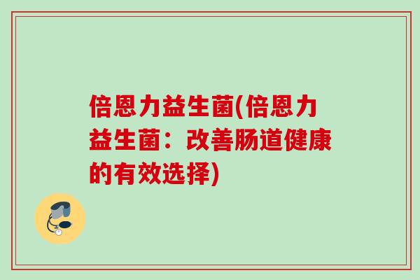 倍恩力益生菌(倍恩力益生菌：改善肠道健康的有效选择)