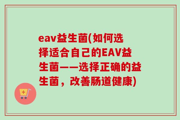 eav益生菌(如何选择适合自己的EAV益生菌——选择正确的益生菌，改善肠道健康)
