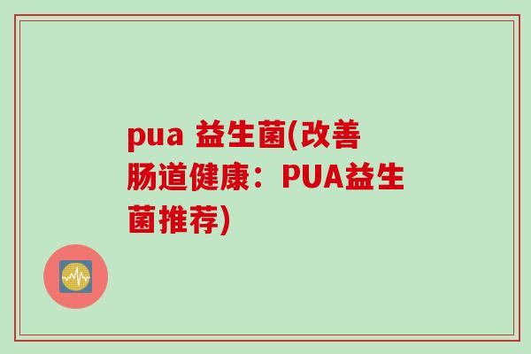 pua 益生菌(改善肠道健康：PUA益生菌推荐)