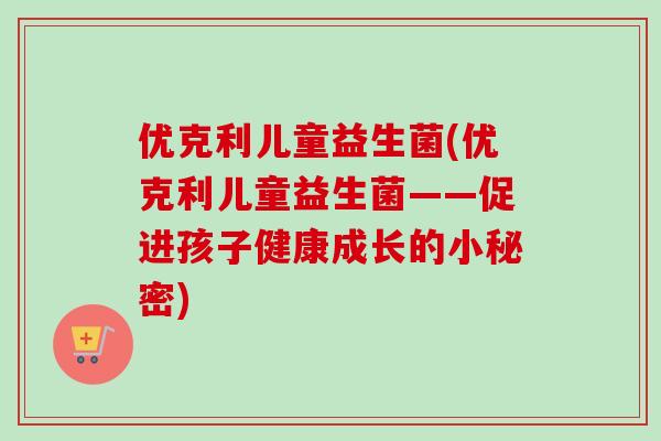 优克利儿童益生菌(优克利儿童益生菌——促进孩子健康成长的小秘密) 优克利儿童益生菌(优克利儿童益生菌——促进孩子健康成长的小秘密)